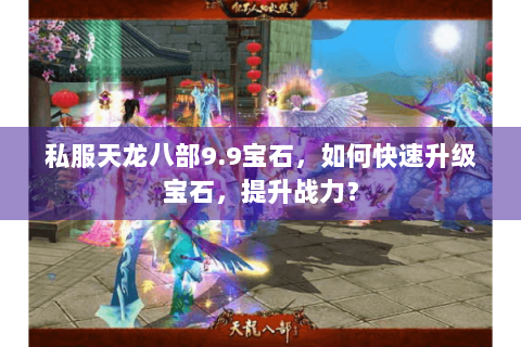 私服天龙八部9.9宝石,如何快速升级宝石,提升战力? 私服天龙八部9.9宝石,如何快速升级宝石,提升战力?