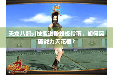 天龙八部sf技能进阶终极指南，如何突破战力天花板？