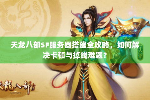 天龙八部SF服务器搭建全攻略，如何解决卡顿与掉线难题？