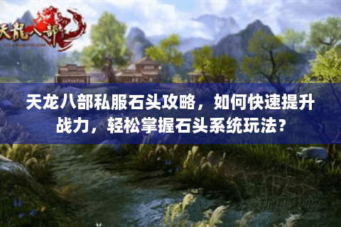 天龙八部私服石头攻略,如何快速提升战力,轻松掌握石头系统玩法? 天龙八部私服石头攻略,如何快速提升战力,轻松掌握石头系统玩法?