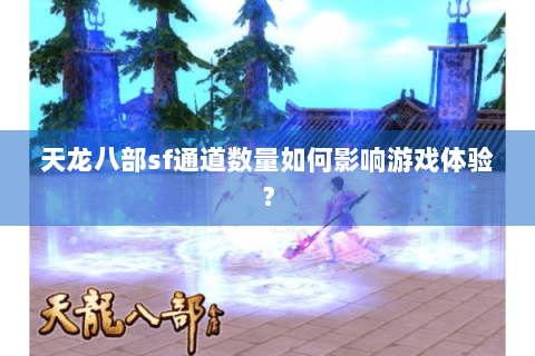 天龙八部sf通道数量如何影响游戏体验? 天龙八部sf通道数量如何影响游戏体验?