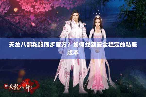 天龙八部私服同步官方？如何找到安全稳定的私服版本