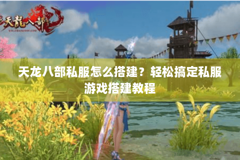 天龙八部私服怎么搭建？轻松搞定私服游戏搭建教程