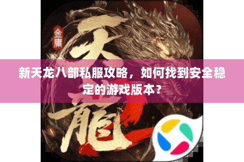 新天龙八部私服攻略，如何找到安全稳定的游戏版本？