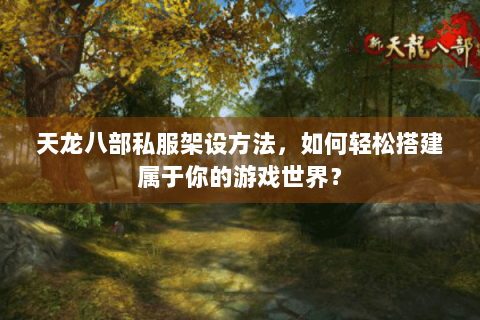 天龙八部私服架设方法,如何轻松搭建属于你的游戏世界? 天龙八部私服架设方法,如何轻松搭建属于你的游戏世界?