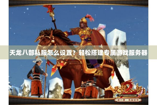 天龙八部私服怎么设置？轻松搭建专属游戏服务器