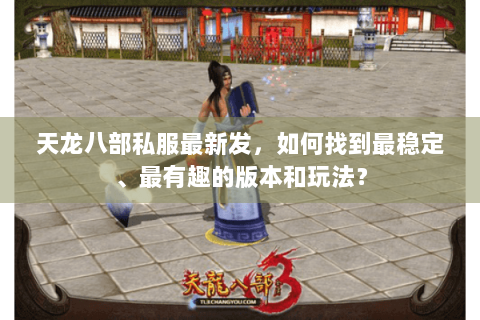 天龙八部私服最新发,如何找到最稳定、最有趣的版本和玩法? 天龙八部私服最新发,如何找到最稳定、最有趣的版本和玩法?