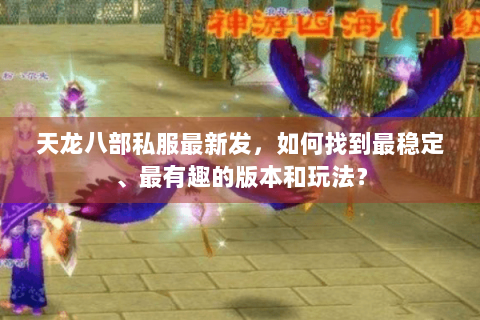 天龙八部私服最新发,如何找到最稳定、最有趣的版本和玩法? 天龙八部私服最新发,如何找到最稳定、最有趣的版本和玩法?