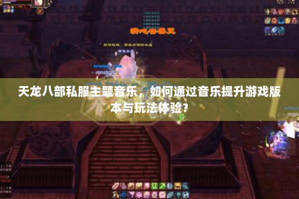 天龙八部私服主题音乐，如何通过音乐提升游戏版本与玩法体验？