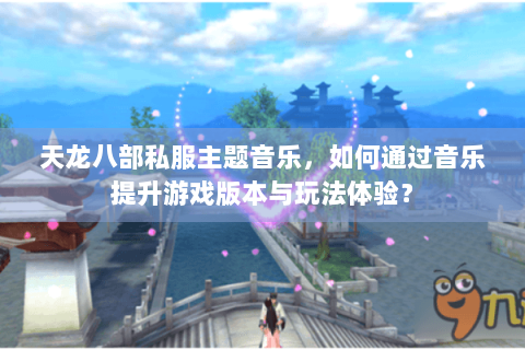 天龙八部私服主题音乐,如何通过音乐提升游戏版本与玩法体验? 天龙八部私服主题音乐,如何通过音乐提升游戏版本与玩法体验?