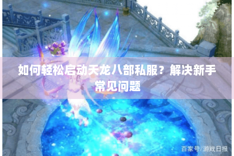 如何轻松启动天龙八部私服？解决新手常见问题