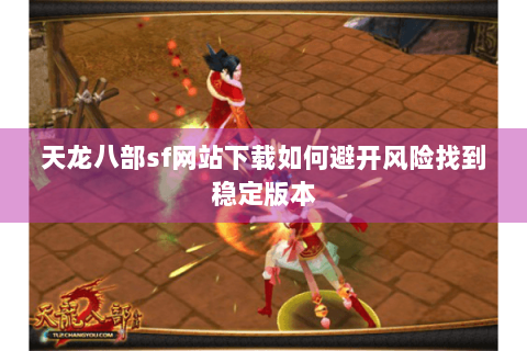 天龙八部sf网站下载如何避开风险找到稳定版本