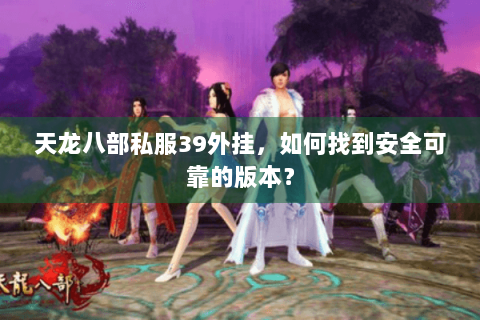 天龙八部私服39外挂,如何找到安全可靠的版本? 天龙八部私服39外挂,如何找到安全可靠的版本?