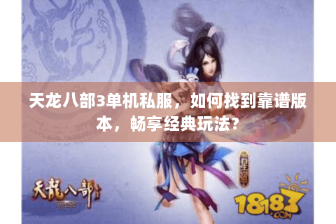 天龙八部3单机私服，如何找到靠谱版本，畅享经典玩法？