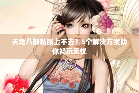 天龙八部私服上不去？5个解决方案助你畅玩无忧