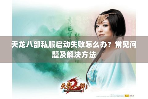 天龙八部私服启动失败怎么办?常见问题及解决方法 天龙八部私服启动失败怎么办?常见问题及解决方法