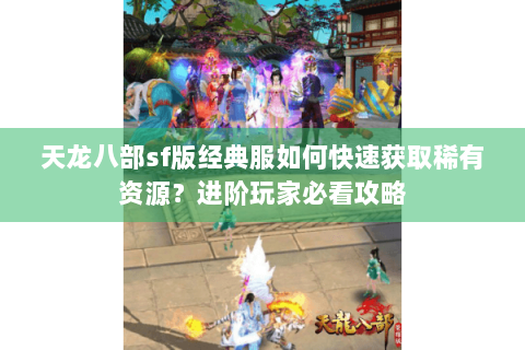 天龙八部sf版经典服如何快速获取稀有资源?进阶玩家必看攻略 天龙八部sf版经典服如何快速获取稀有资源?进阶玩家必看攻略