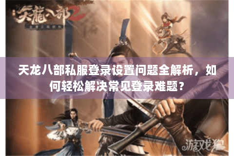 天龙八部私服登录设置问题全解析，如何轻松解决常见登录难题？