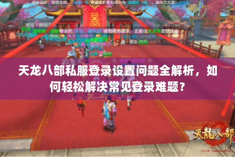 天龙八部私服登录设置问题全解析，如何轻松解决常见登录难题？