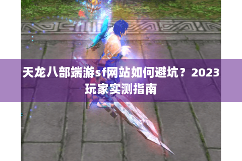 天龙八部端游sf网站如何避坑?2023玩家实测指南 天龙八部端游sf网站如何避坑?2023玩家实测指南