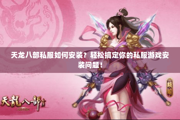 天龙八部私服如何安装？轻松搞定你的私服游戏安装问题！