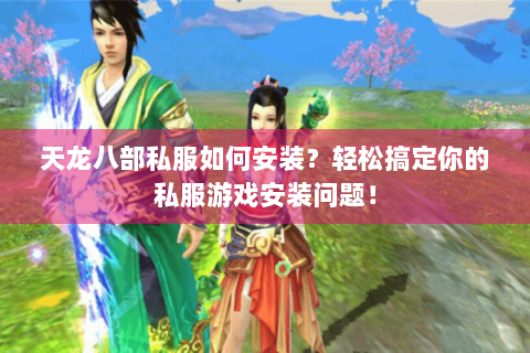 天龙八部私服如何安装？轻松搞定你的私服游戏安装问题！