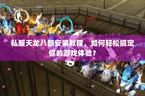 私服天龙八部安装教程,如何轻松搞定你的游戏体验? 私服天龙八部安装教程,如何轻松搞定你的游戏体验?