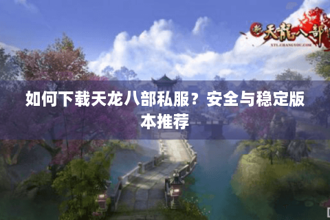 如何下载天龙八部私服？安全与稳定版本推荐