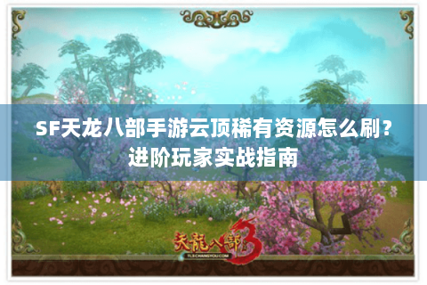 SF天龙八部手游云顶稀有资源怎么刷？进阶玩家实战指南