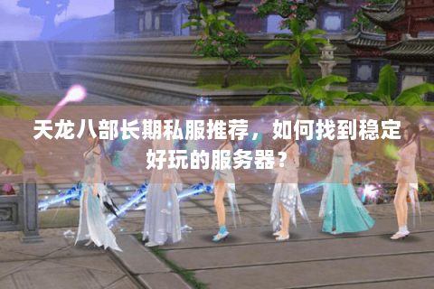 天龙八部长期私服推荐，如何找到稳定好玩的服务器？