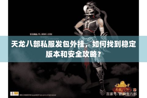 天龙八部私服发包外挂,如何找到稳定版本和安全攻略? 天龙八部私服发包外挂,如何找到稳定版本和安全攻略?