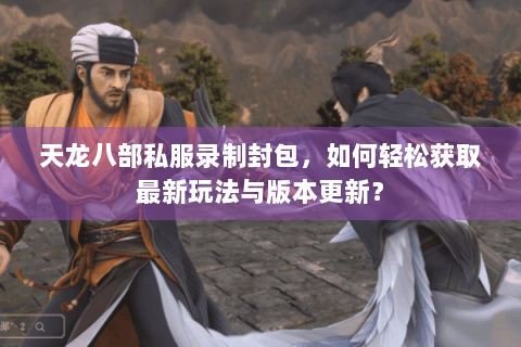 天龙八部私服录制封包，如何轻松获取最新玩法与版本更新？