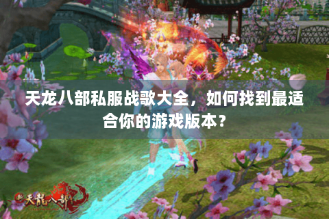 天龙八部私服战歌大全,如何找到最适合你的游戏版本? 天龙八部私服战歌大全,如何找到最适合你的游戏版本?