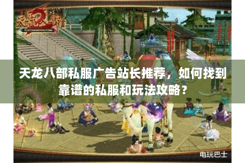 天龙八部私服广告站长推荐,如何找到靠谱的私服和玩法攻略? 天龙八部私服广告站长推荐,如何找到靠谱的私服和玩法攻略?