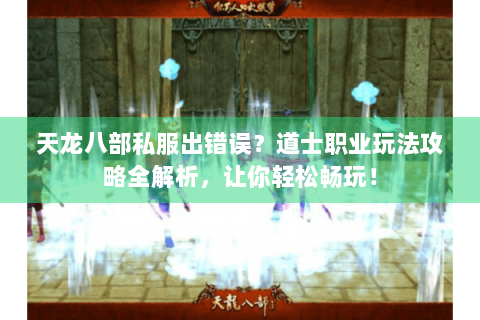 天龙八部私服出错误？道士职业玩法攻略全解析，让你轻松畅玩！