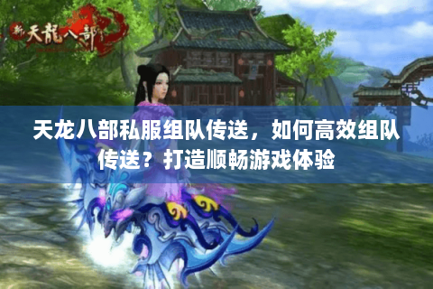 天龙八部私服组队传送,如何高效组队传送?打造顺畅游戏体验 天龙八部私服组队传送,如何高效组队传送?打造顺畅游戏体验