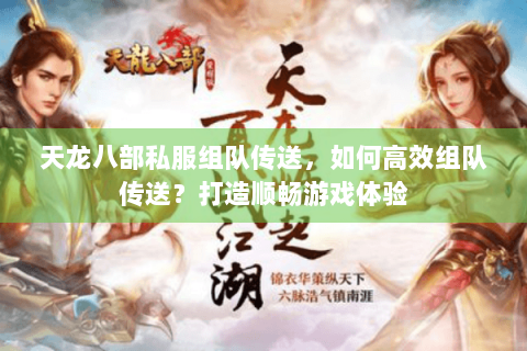 天龙八部私服组队传送,如何高效组队传送?打造顺畅游戏体验 天龙八部私服组队传送,如何高效组队传送?打造顺畅游戏体验