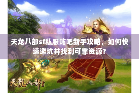 天龙八部sf私服贴吧新手攻略，如何快速避坑并找到可靠资源？