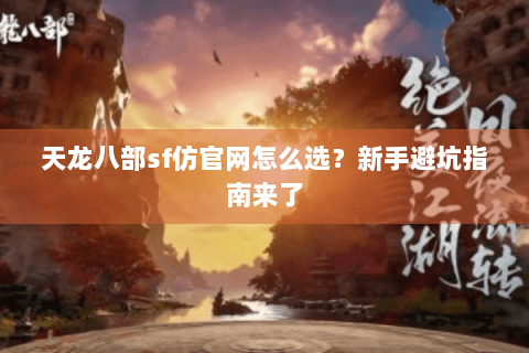 天龙八部sf仿官网怎么选？新手避坑指南来了