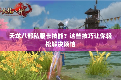 天龙八部私服卡技能？这些技巧让你轻松解决烦恼