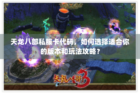 天龙八部私服卡代码,如何选择适合你的版本和玩法攻略? 天龙八部私服卡代码,如何选择适合你的版本和玩法攻略?