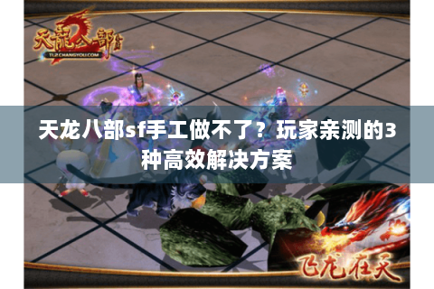 天龙八部sf手工做不了？玩家亲测的3种高效解决方案