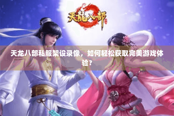 天龙八部私服架设录像,如何轻松获取完美游戏体验? 天龙八部私服架设录像,如何轻松获取完美游戏体验?