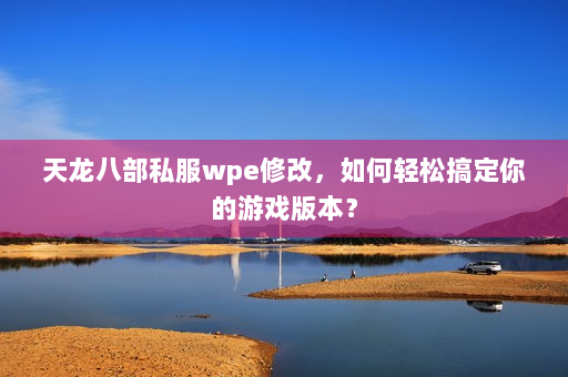 天龙八部私服wpe修改，如何轻松搞定你的游戏版本？