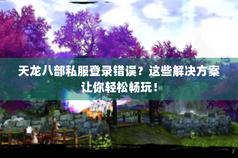 天龙八部私服登录错误？这些解决方案让你轻松畅玩！