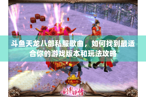 斗鱼天龙八部私服歌曲,如何找到最适合你的游戏版本和玩法攻略 斗鱼天龙八部私服歌曲,如何找到最适合你的游戏版本和玩法攻略