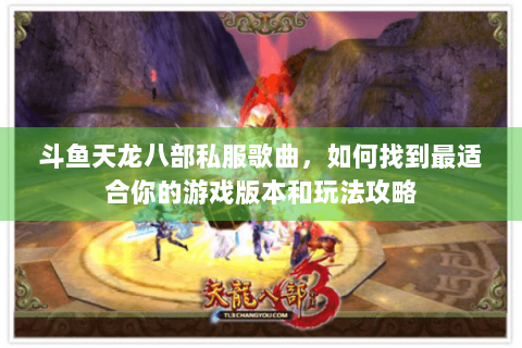 斗鱼天龙八部私服歌曲,如何找到最适合你的游戏版本和玩法攻略 斗鱼天龙八部私服歌曲,如何找到最适合你的游戏版本和玩法攻略