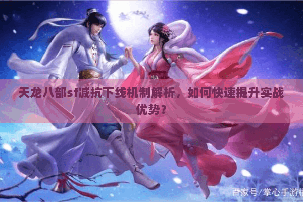 天龙八部sf减抗下线机制解析,如何快速提升实战优势? 天龙八部sf减抗下线机制解析,如何快速提升实战优势?