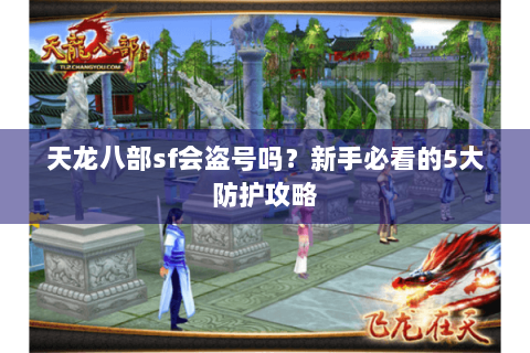 天龙八部sf会盗号吗?新手必看的5大防护攻略 天龙八部sf会盗号吗?新手必看的5大防护攻略