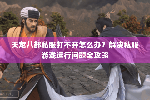 天龙八部私服打不开怎么办？解决私服游戏运行问题全攻略